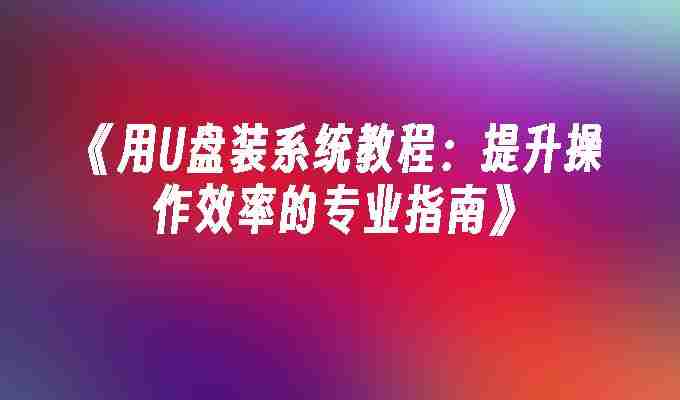 《用U盘装系统教程：提升操作效率的专业指南》