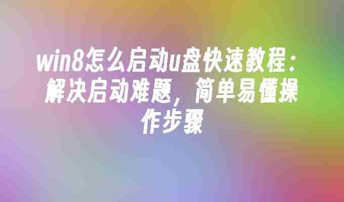 win8怎么启动u盘快速教程：解决启动难题，简单易懂操作步骤