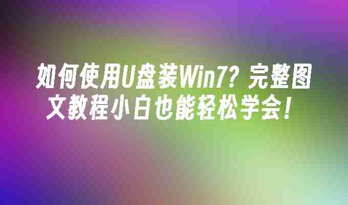 如何使用U盘装Win7？完整图文教程小白也能轻松学会！