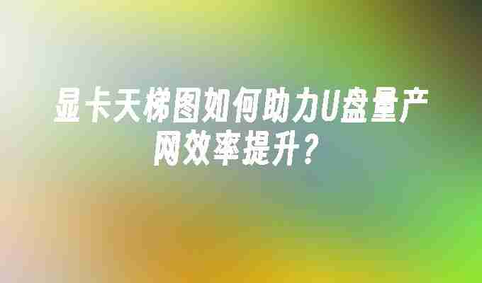 显卡天梯图如何助力U盘量产网效率提升？