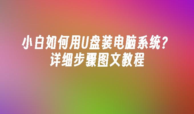小白如何用U盘装电脑系统?详细步骤图文教程