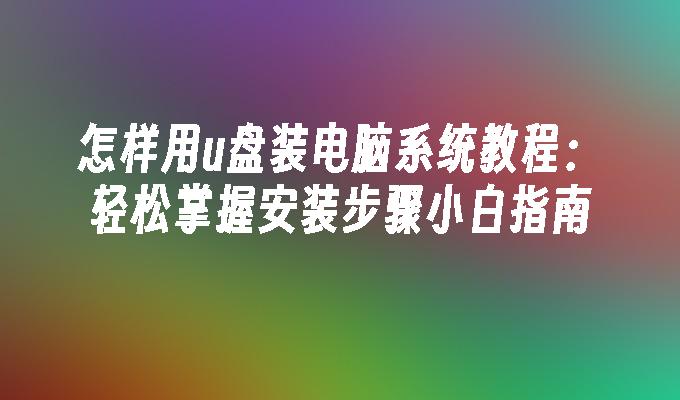 怎样用u盘装电脑系统教程:轻松掌握安装步骤小白指南