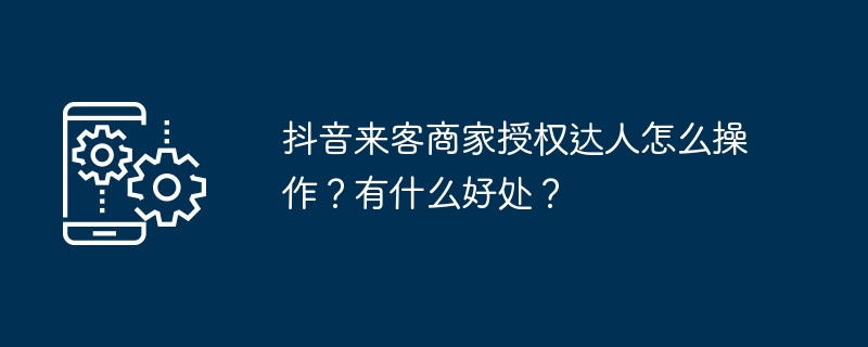 抖音来客商家授权达人怎么操作？有什么好处？