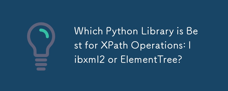 Welche Python-Bibliothek eignet sich am besten für XPath-Operationen: libxml2 oder ElementTree?