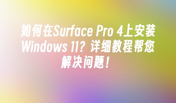 如何在Surface Pro 4上安装Windows 11？详细教程帮您解决问题！