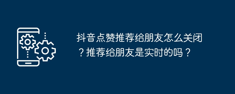 抖音点赞推荐给朋友怎么关闭？推荐给朋友是实时的吗？