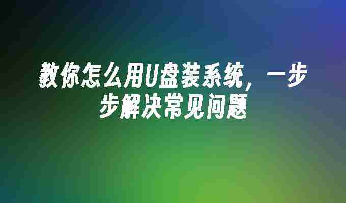 教你怎么用U盘装系统，一步步解决常见问题