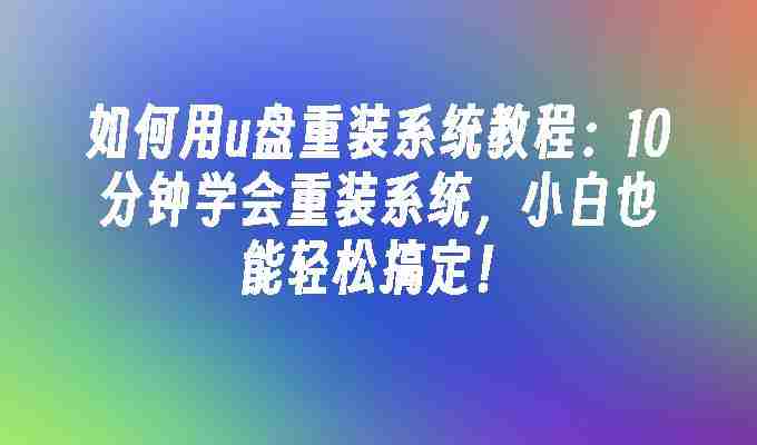 如何用u盘重装系统教程：10分钟学会重装系统，小白也能轻松搞定！