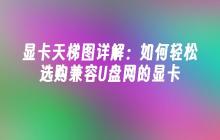 显卡天梯图详解：如何轻松选购兼容U盘网的显卡