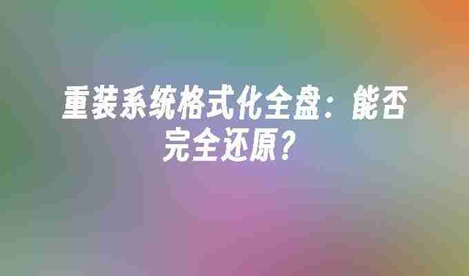 重装系统格式化全盘：能否完全还原？