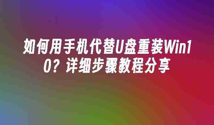 如何用手机代替U盘重装Win10？详细步骤教程分享