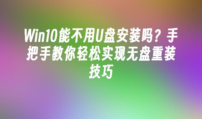 Win10能不用U盘安装吗?手把手教你轻松实现无盘重装技巧