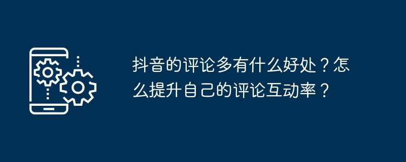 抖音的评论多有什么好处？怎么提升自己的评论互动率？