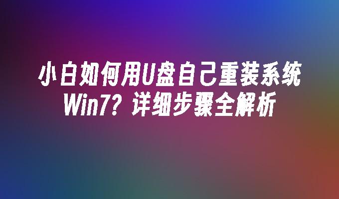 小白如何用U盘自己重装系统Win7?详细步骤全解析