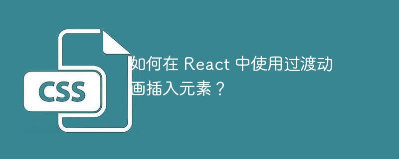 如何在 react 中使用过渡动画插入元素?