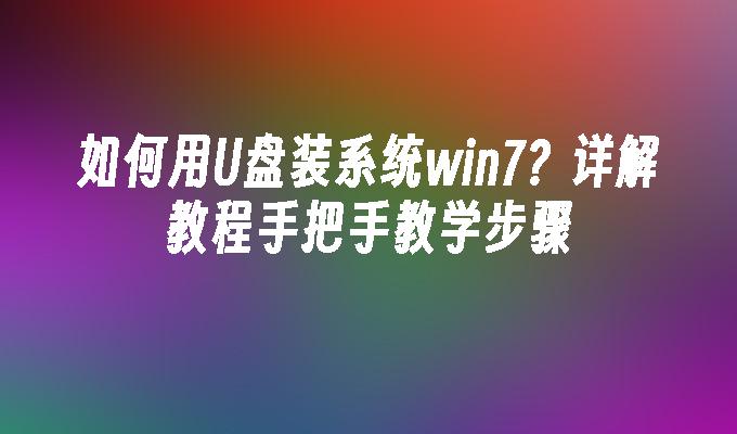 如何用U盘装系统win7？详解教程手把手教学步骤