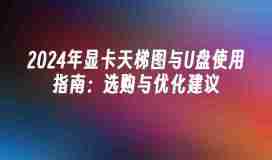 2024年显卡天梯图与U盘使用指南:选购与优化建议