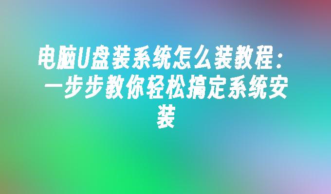 电脑U盘装系统怎么装教程:一步步教你轻松搞定系统安装
