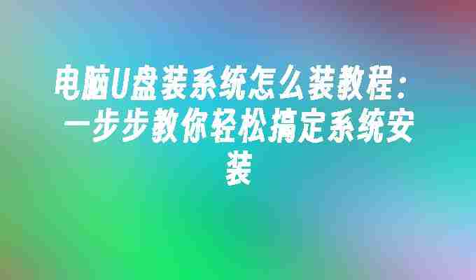 电脑U盘装系统怎么装教程：一步步教你轻松搞定系统安装