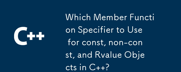 Which Member Function Specifier to Use for const, non-const, and Rvalue Objects in C  ?