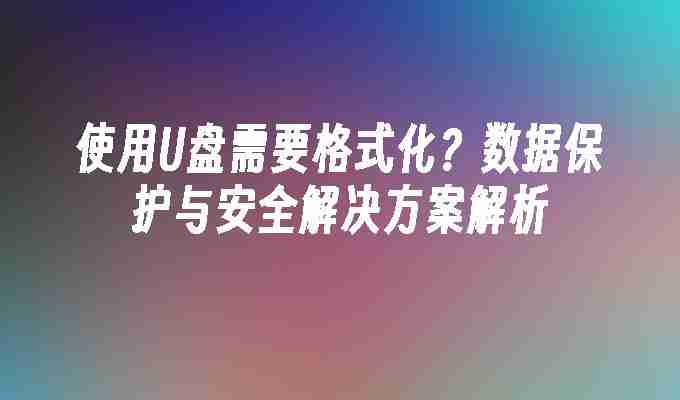使用U盘需要格式化？数据保护与安全解决方案解析