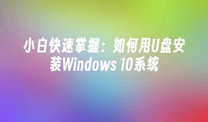 小白快速掌握：如何用U盘安装Windows 10系统
