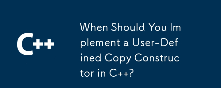 When Should You Implement a User-Defined Copy Constructor in C  ?