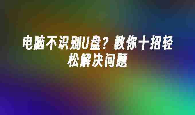 电脑不识别U盘？教你十招轻松解决问题