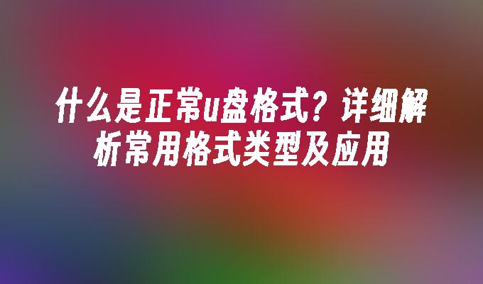 什么是正常u盘格式?详细解析常用格式类型及应用