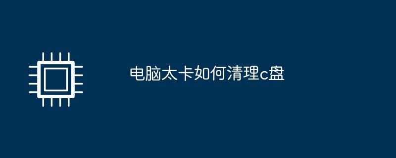 电脑太卡如何清理c盘