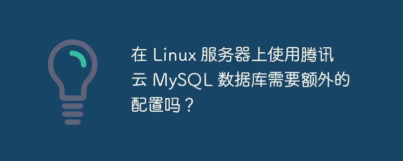 在 linux 服务器上使用腾讯云 mysql 数据库需要额外的配置吗?