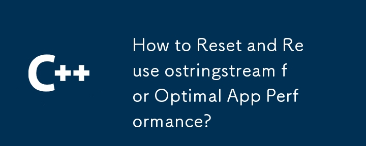 How to Reset and Reuse ostringstream for Optimal App Performance?