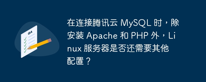 在连接腾讯云 mysql 时,除安装 apache 和 php 外,linux 服务器是否还需要其他配置?