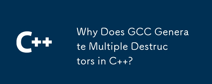 Why Does GCC Generate Multiple Destructors in C  ?