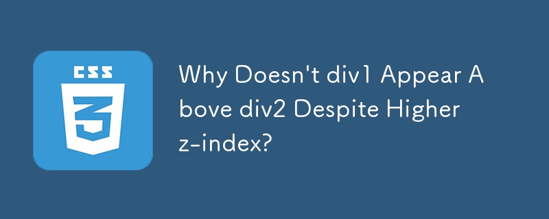 z-index が高いにもかかわらず、div1 が div2 の上に表示されないのはなぜですか?