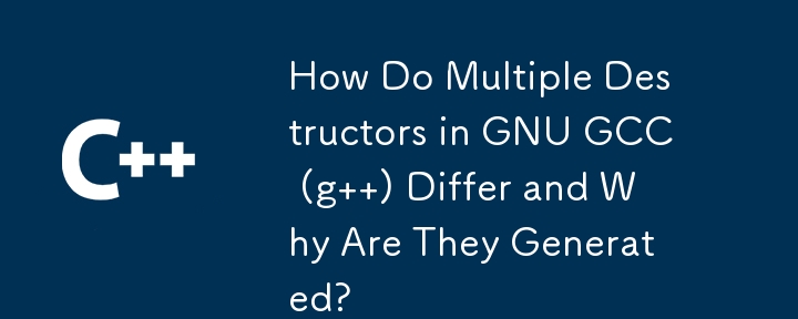 GNU GCC (g ) の複数のデストラクターはどのように異なり、なぜ生成されるのでしょうか?