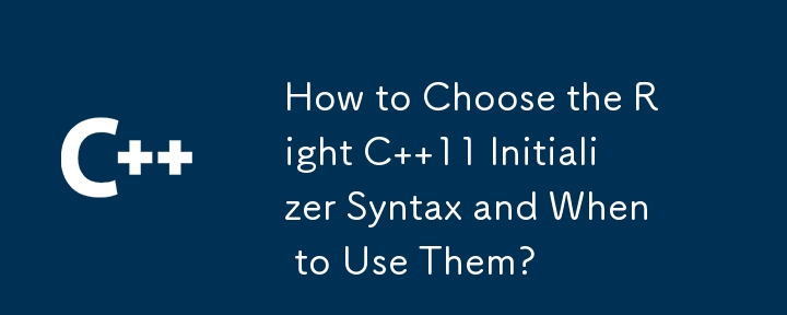 How to Choose the Right C  11 Initializer Syntax and When to Use Them?