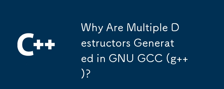 Why Are Multiple Destructors Generated in GNU GCC (g  )?