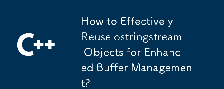 How to Effectively Reuse ostringstream Objects for Enhanced Buffer Management?