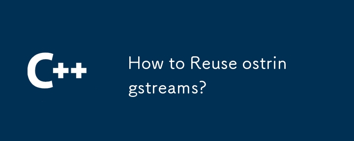 How to Reuse ostringstreams?