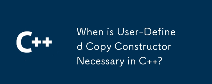 When is User-Defined Copy Constructor Necessary in C  ?