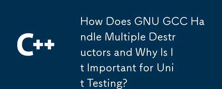 GNU GCC 如何處理多個析構函數以及為什麼它對單元測試很重要？