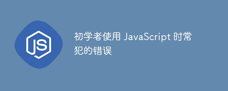 初学者使用 javascript 时常犯的错误
