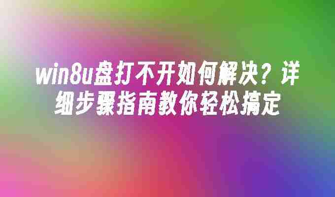 win8u盘打不开如何解决？详细步骤指南教你轻松搞定