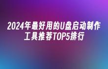 2024年最好用的U盘启动制作工具推荐TOP5排行