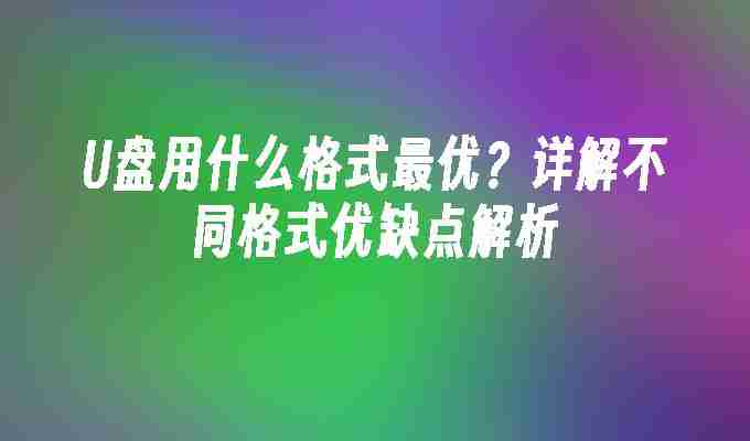 U盘用什么格式最优？详解不同格式优缺点解析