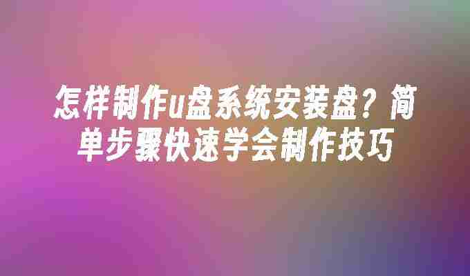 怎样制作u盘系统安装盘？简单步骤快速学会制作技巧