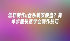 怎样制作u盘系统安装盘？简单步骤快速学会制作技巧