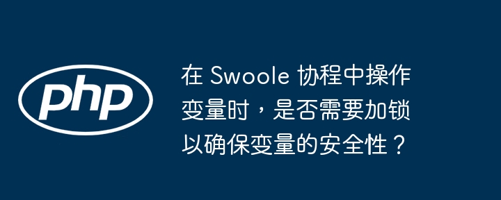 在 Swoole 协程中操作变量时,是否需要加锁以确保变量的安全性?