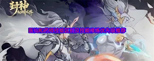 《封神幻想世界》医仙和药师技能区别及技能修炼优先级推荐